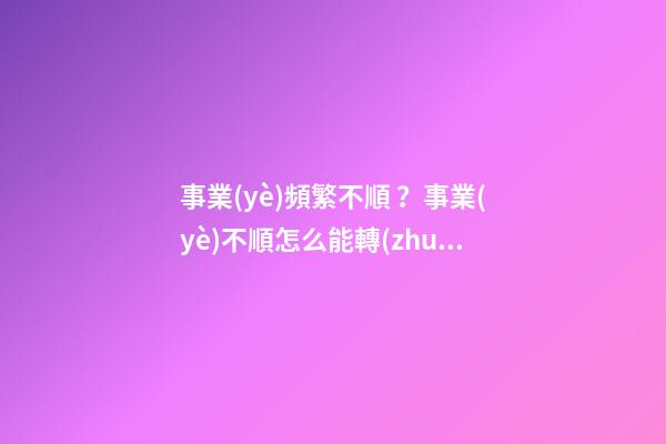 事業(yè)頻繁不順？事業(yè)不順怎么能轉(zhuǎn)運(yùn)
